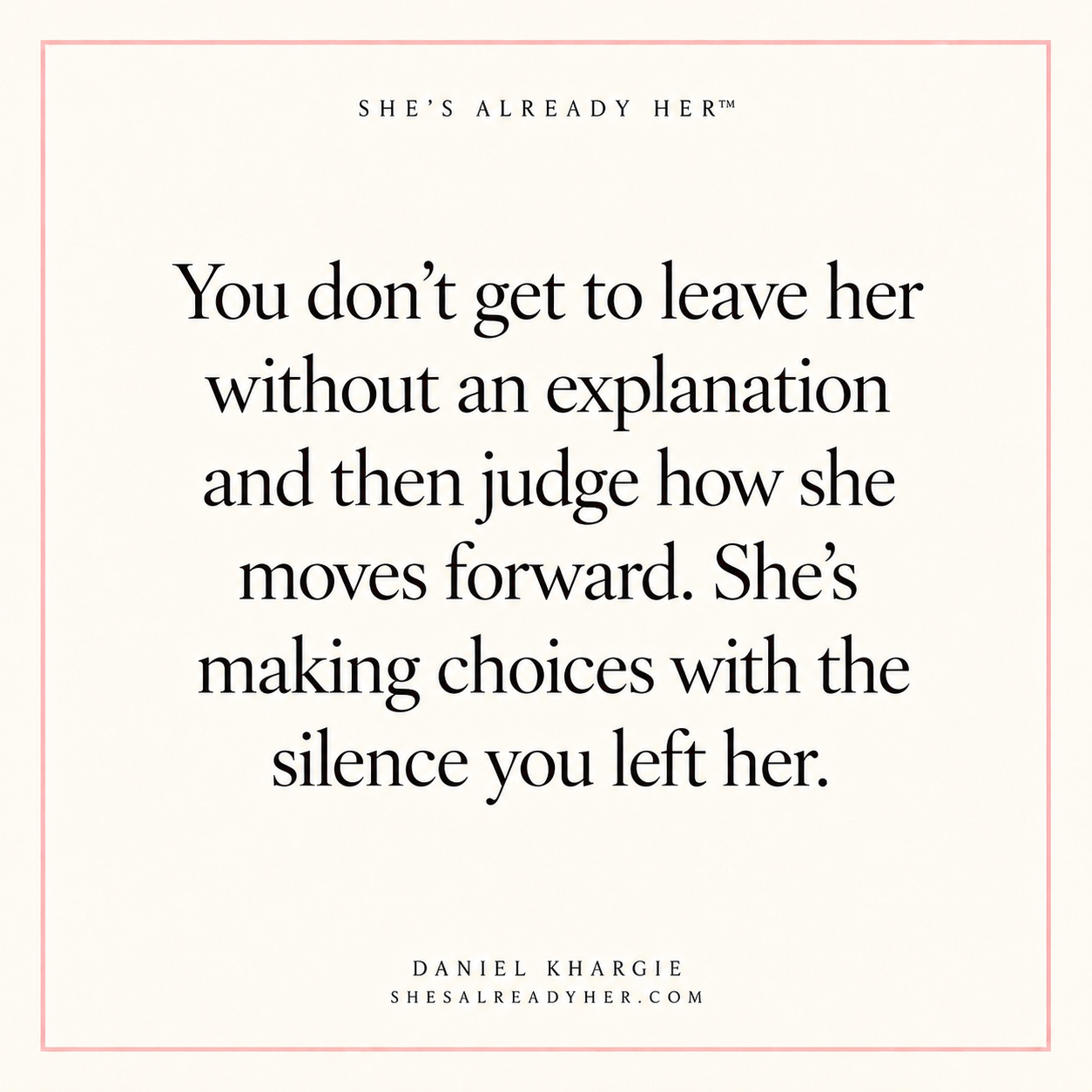 You don’t get to leave her without an explanation and then judge how she moves forward. She’s making choices with the silence you left her.