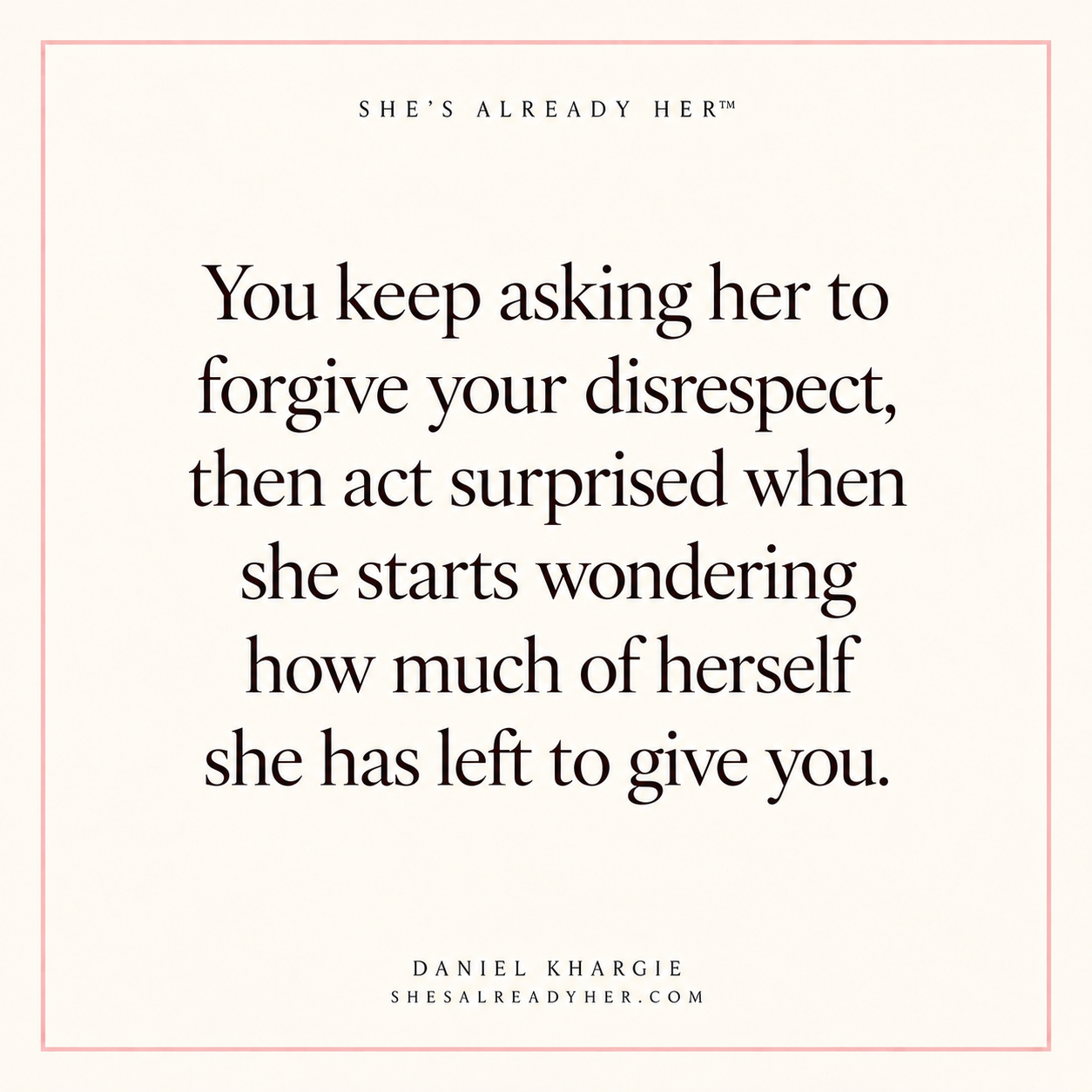 You keep asking her to forgive your disrespect, then act surprised when she starts wondering how much of herself she has left to give you.