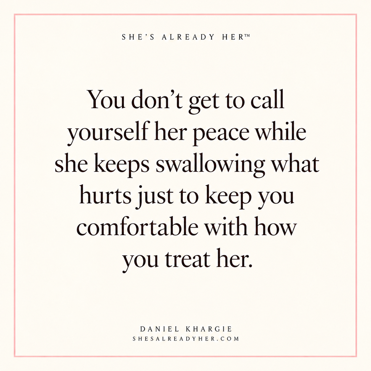 You don’t get to call yourself her peace while she keeps swallowing what hurts just to keep you comfortable with how you treat her.