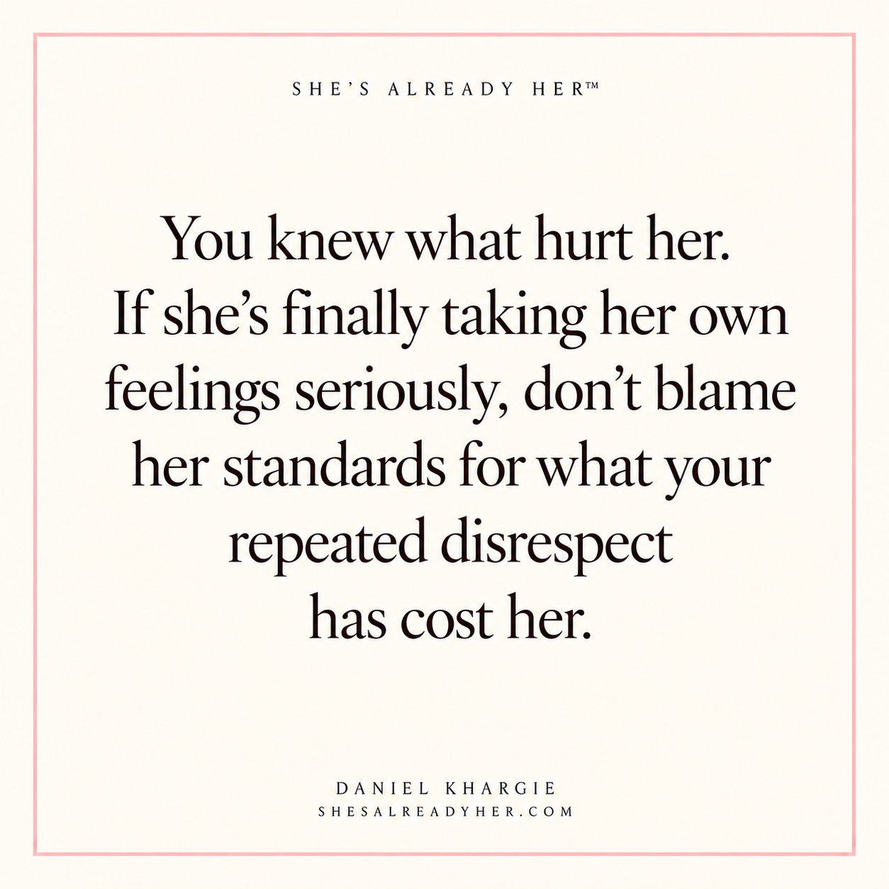 You knew what hurt her. If she’s finally taking her own feelings seriously, don’t blame her standards for what your repeated disrespect has cost her.
