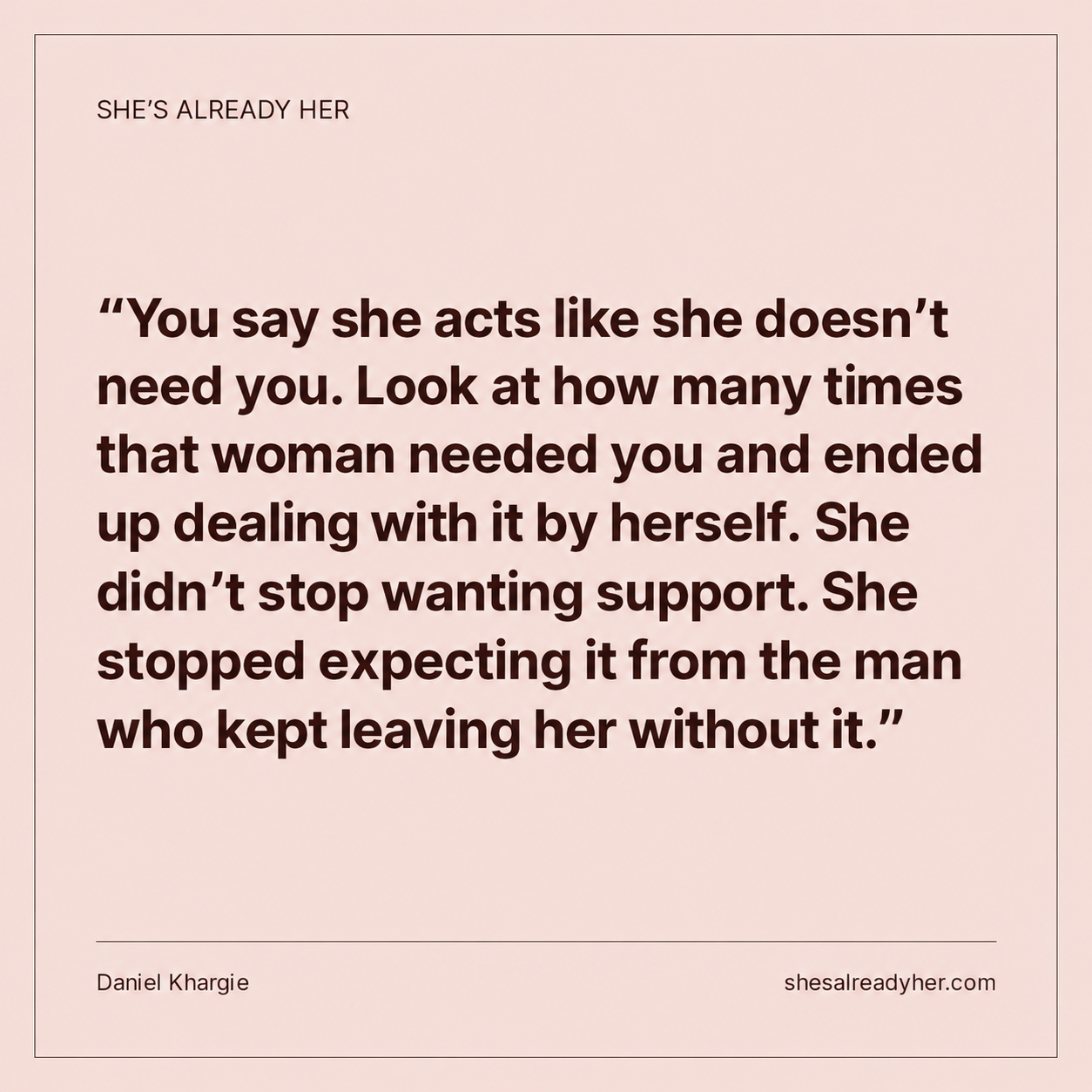 You say she acts like she doesn’t need you. Look at how many times that woman needed you and ended up dealing with it by herself. She didn’t stop wanting support. She stopped expecting it from the man who kept leaving her without it.