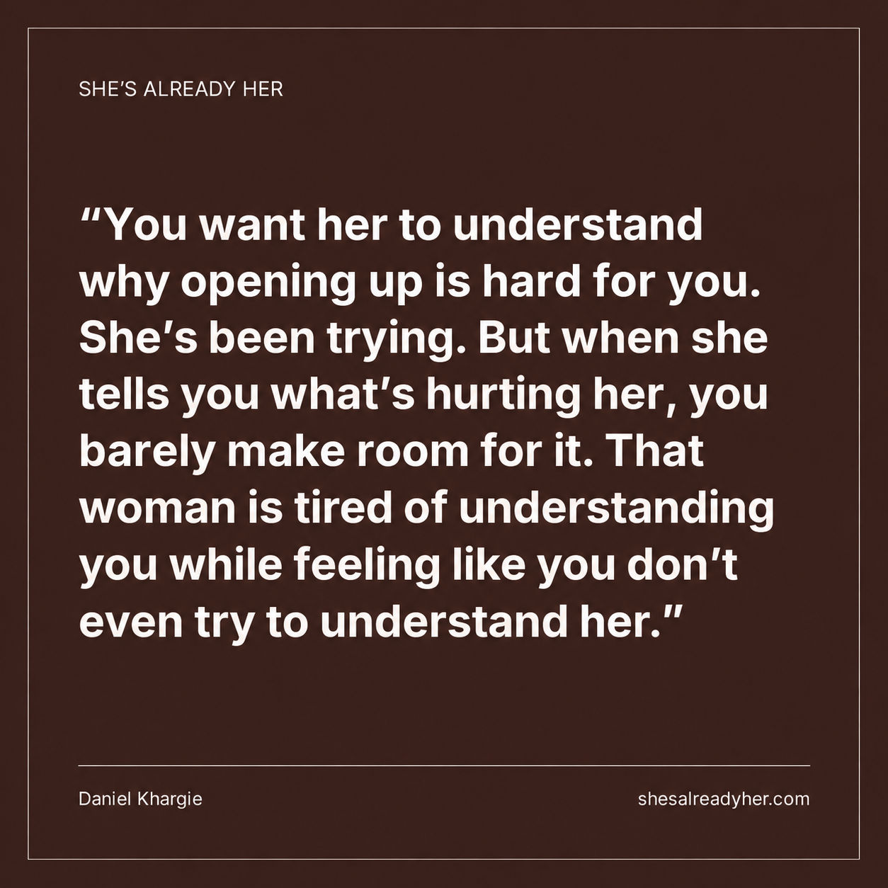 You want her to understand why opening up is hard for you. She’s been trying. But when she tells you what’s hurting her, you barely make room for it. That woman is tired of understanding you while feeling like you don’t even try to understand her.