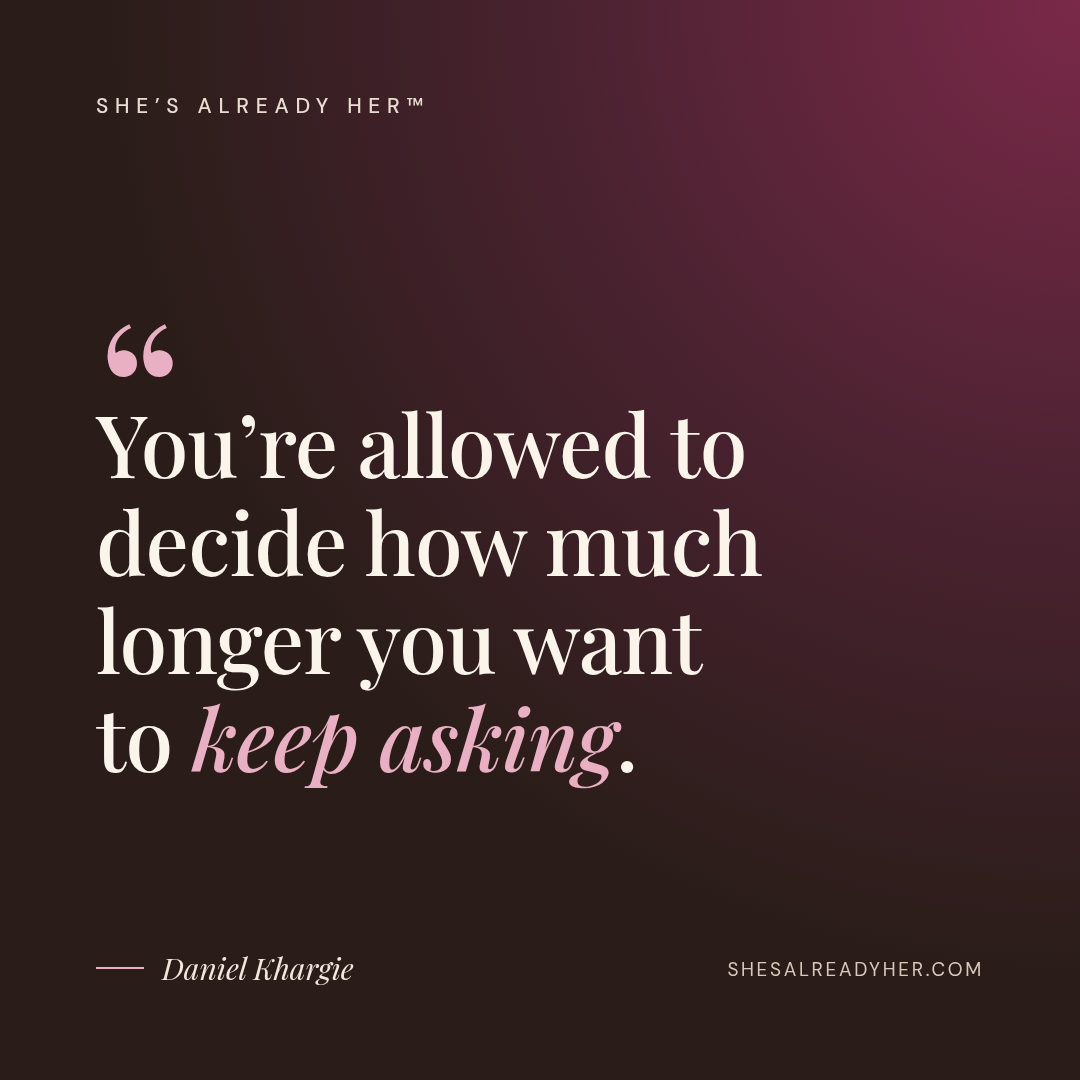 You’re allowed to decide how much longer you want to keep asking.