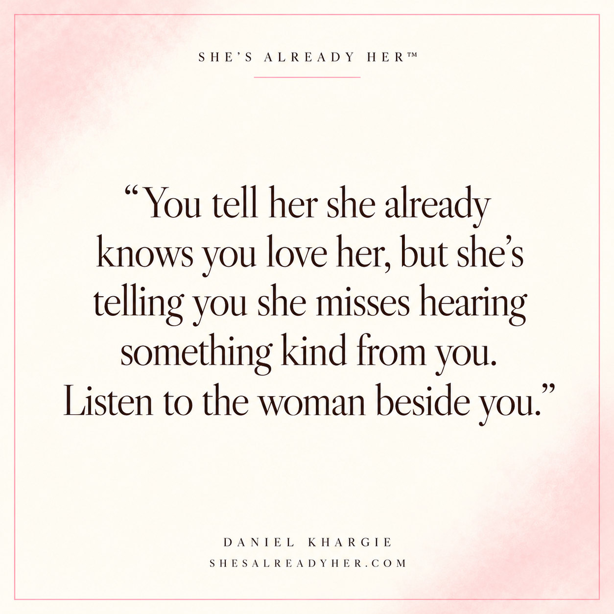 You tell her she already knows you love her, but she’s telling you she misses hearing something kind from you. Listen to the woman beside you.