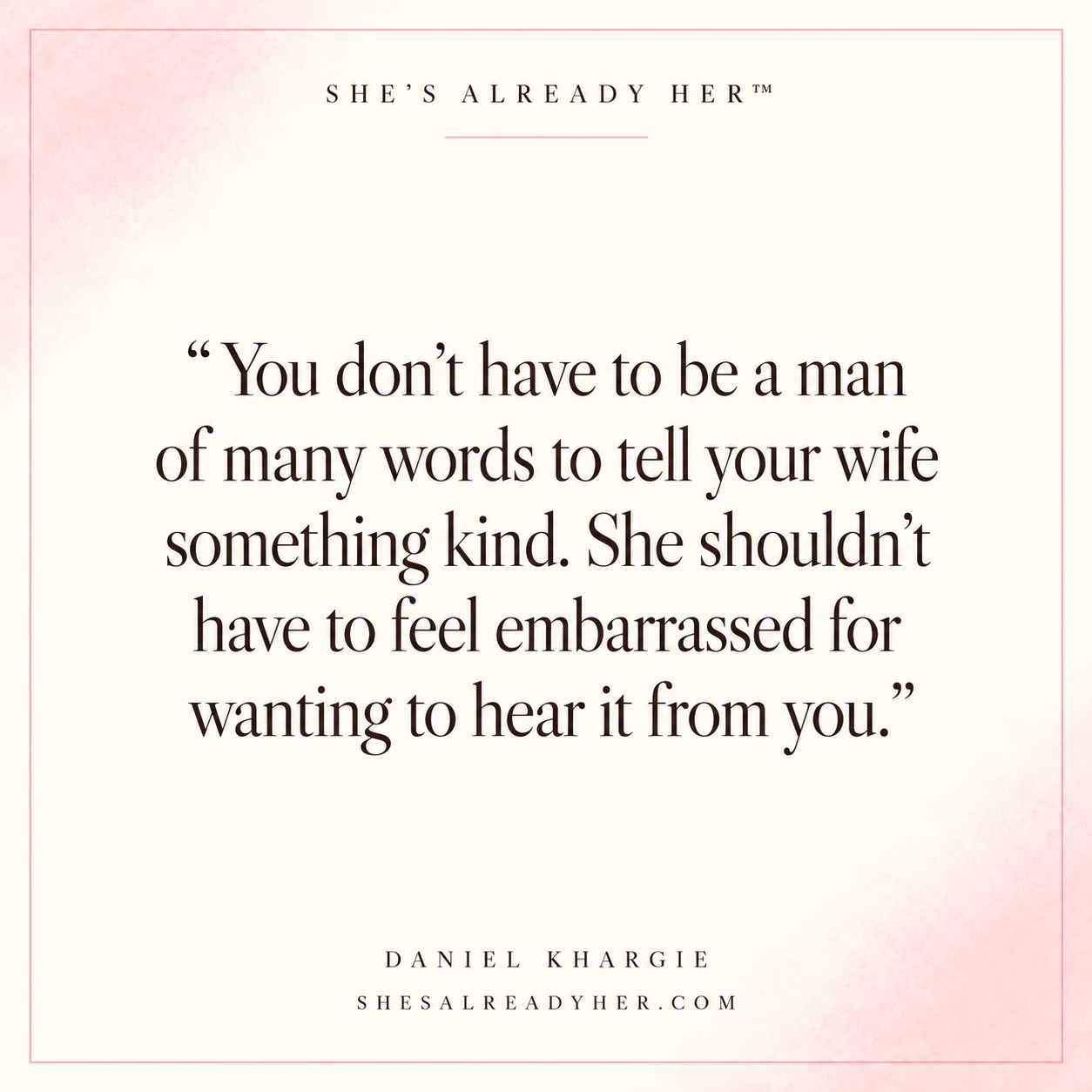 You don’t have to be a man of many words to tell your wife something kind. She shouldn’t have to feel embarrassed for wanting to hear it from you.