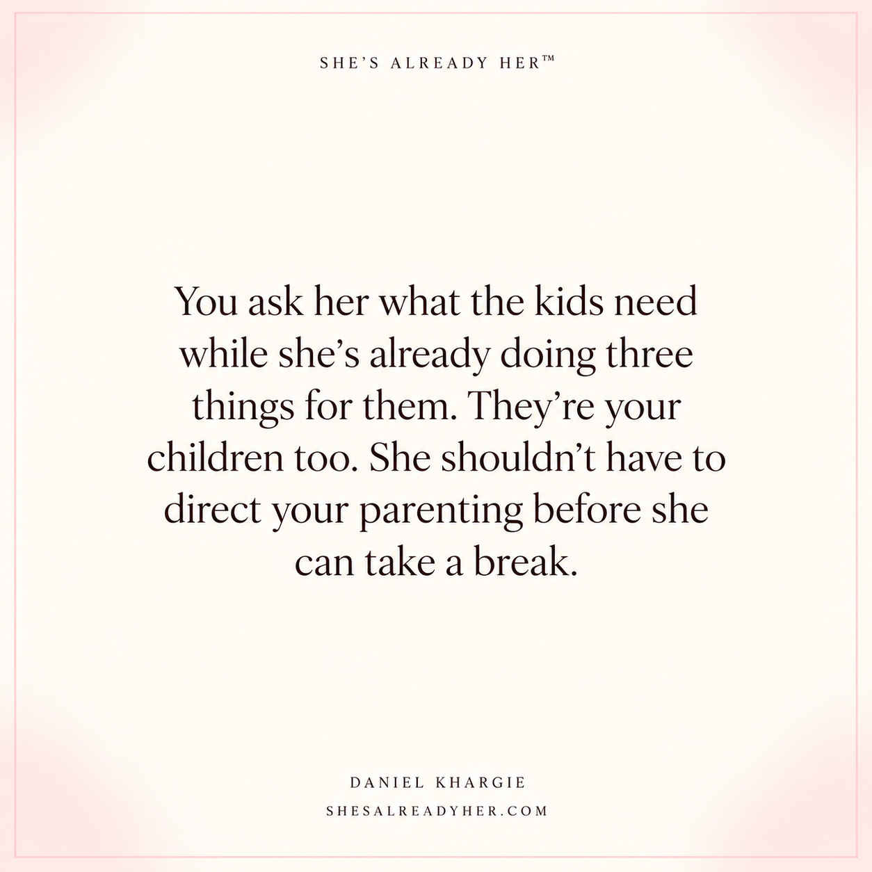 You ask her what the kids need while she’s already doing three things for them. They’re your children too. She shouldn’t have to direct your parenting before she can take a break.