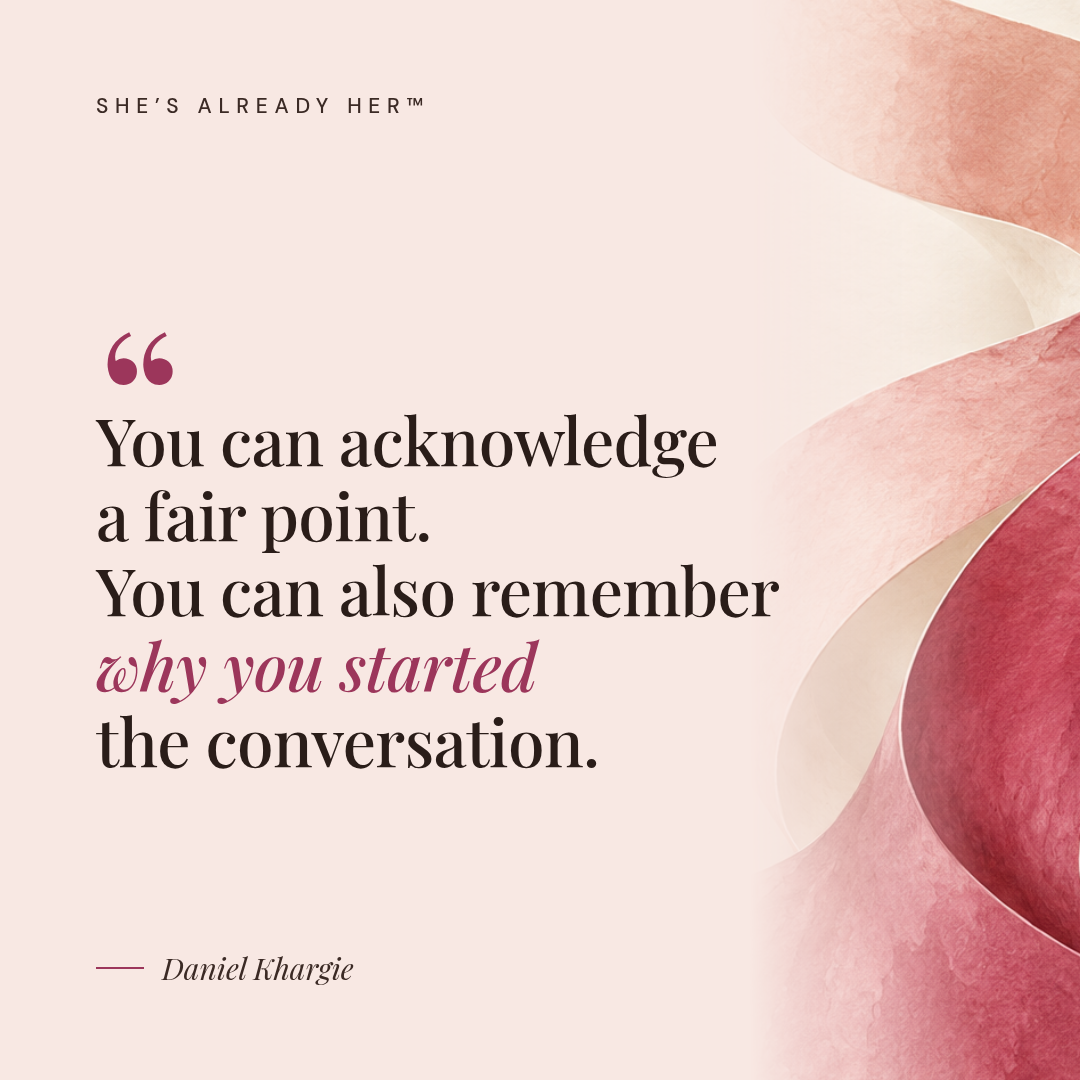 You can acknowledge a fair point. You can also remember why you started the conversation.