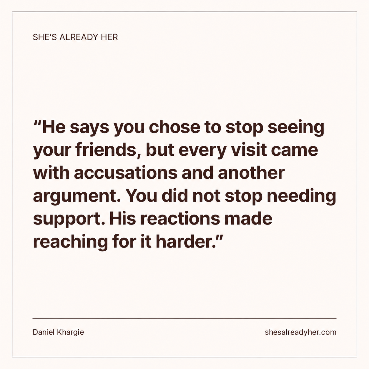 He says you chose to stop seeing your friends, but every visit came with accusations and another argument. You did not stop needing support. His reactions made reaching for it harder.