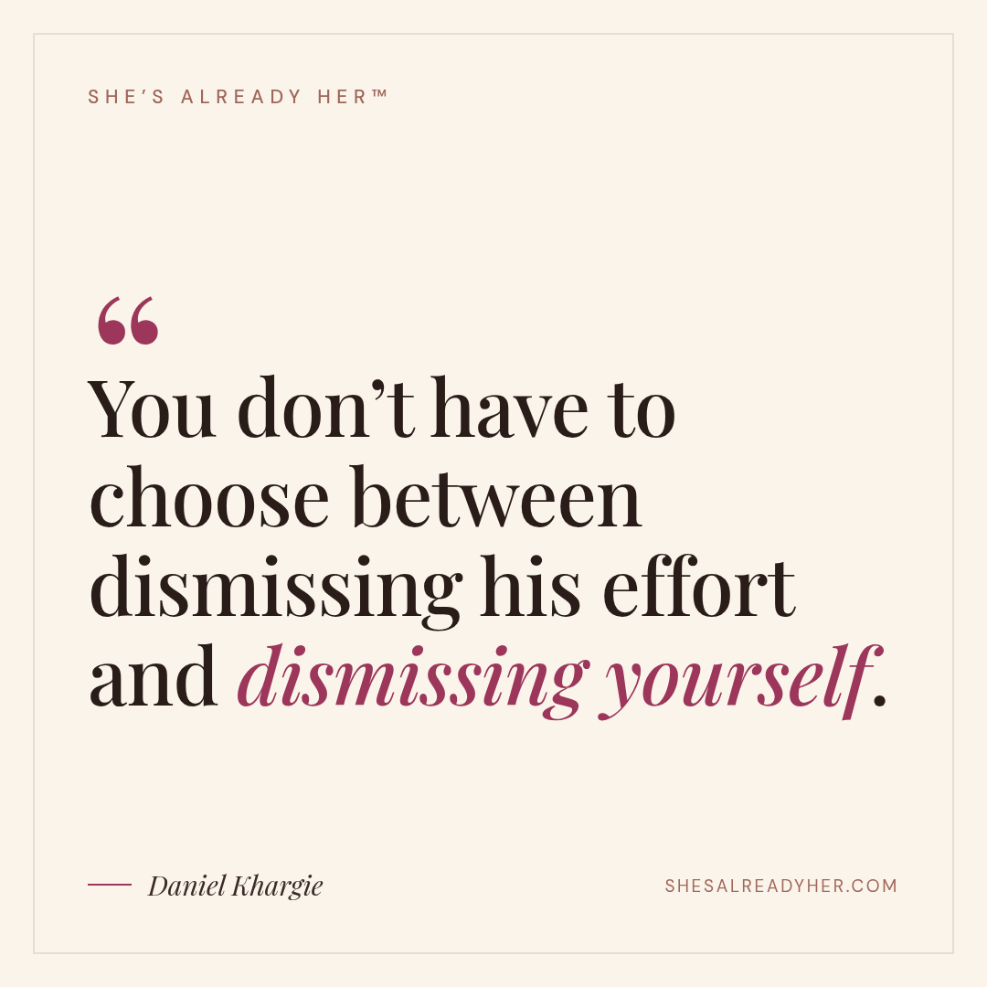You don’t have to choose between dismissing his effort and dismissing yourself.