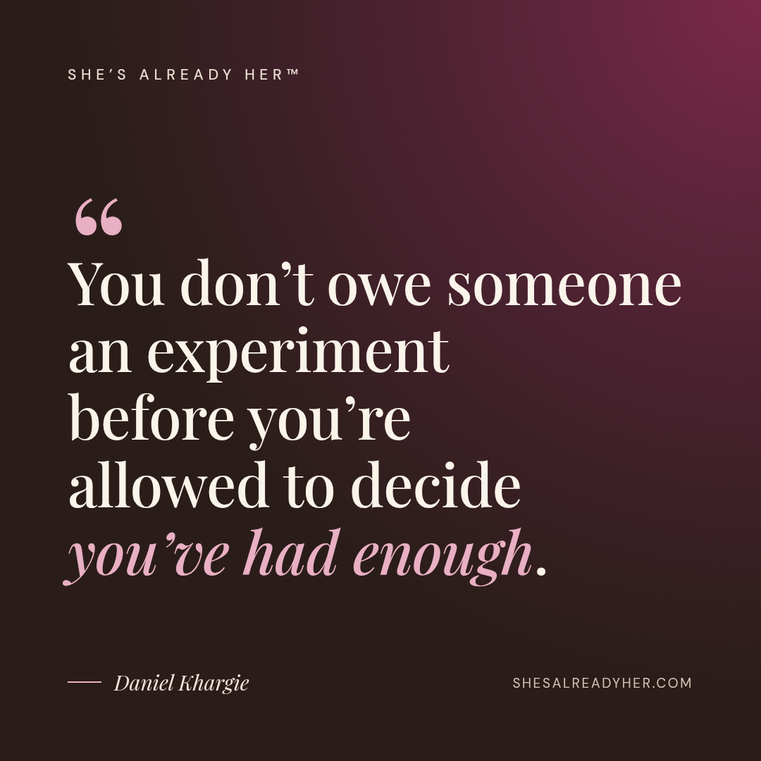 You don’t owe someone an experiment before you’re allowed to decide you’ve had enough.