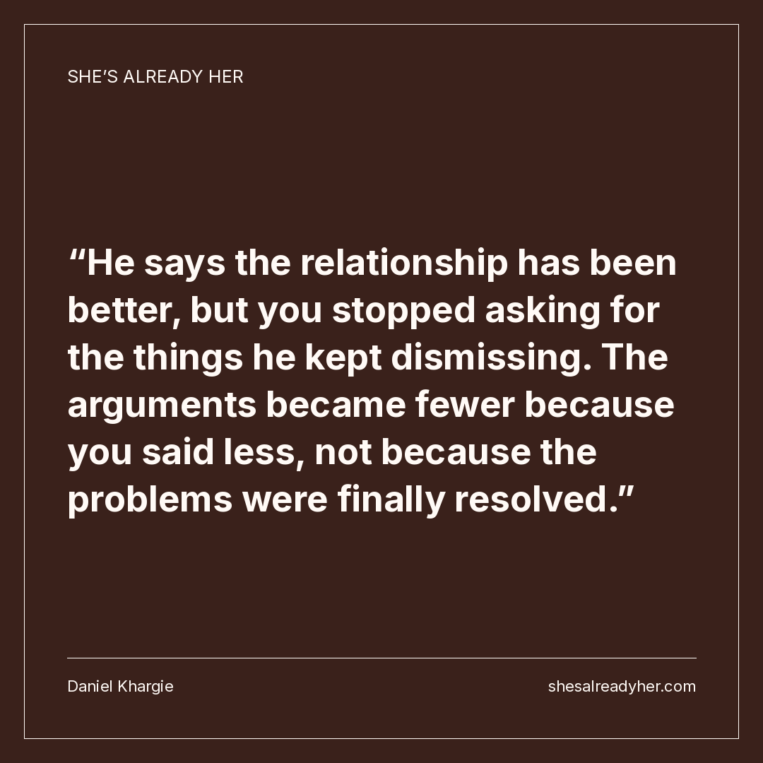 He says the relationship has been better, but you stopped asking for the things he kept dismissing. The arguments became fewer because you said less, not because the problems were finally resolved.