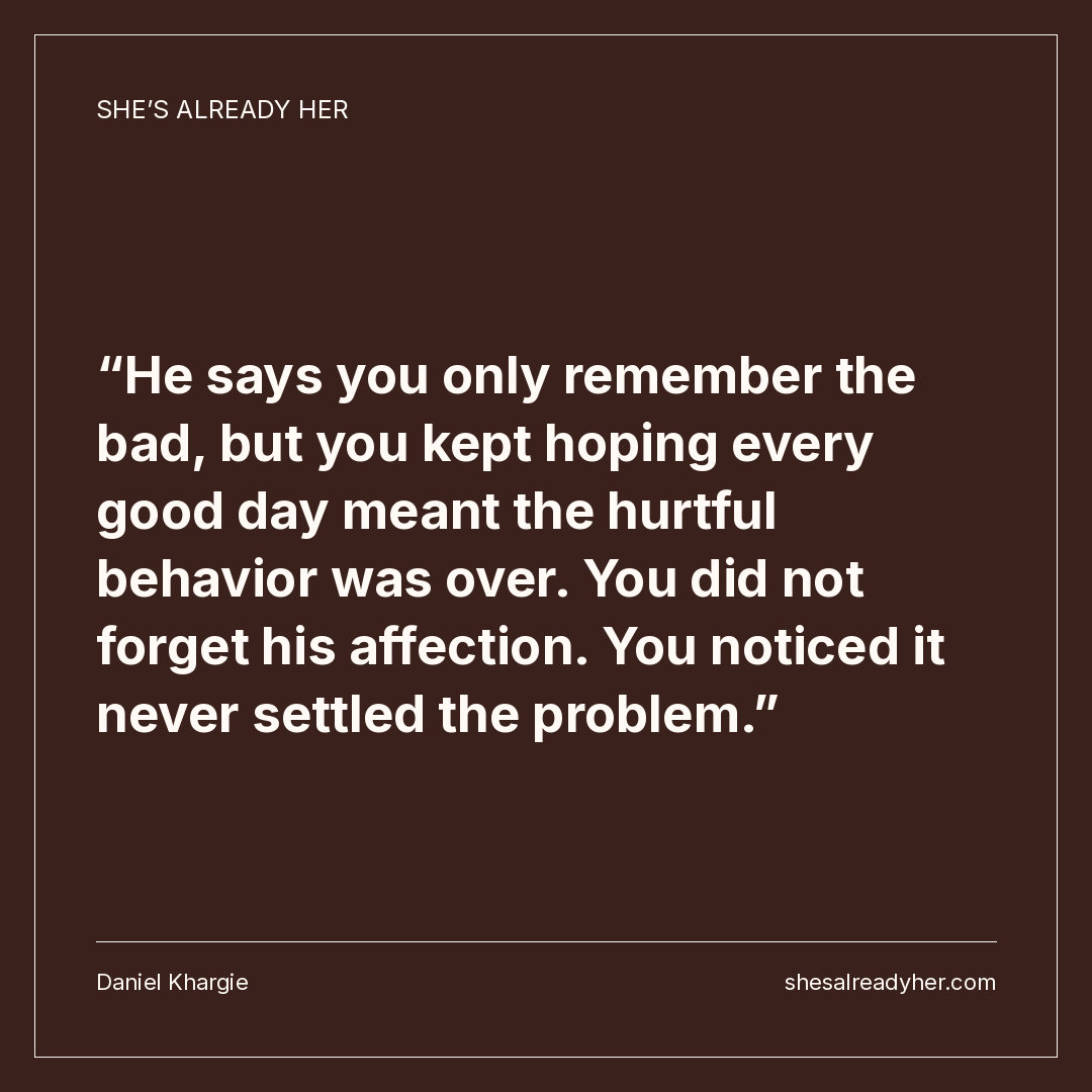 He says you only remember the bad, but you kept hoping every good day meant the hurtful behavior was over. You did not forget his affection. You noticed it never settled the problem.
