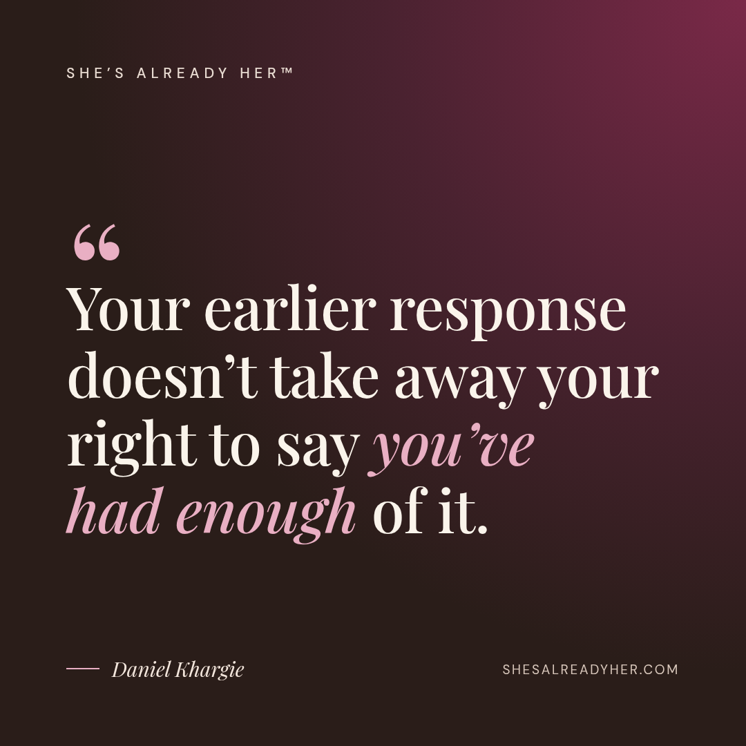 Your earlier response doesn’t take away your right to say you’ve had enough of it.