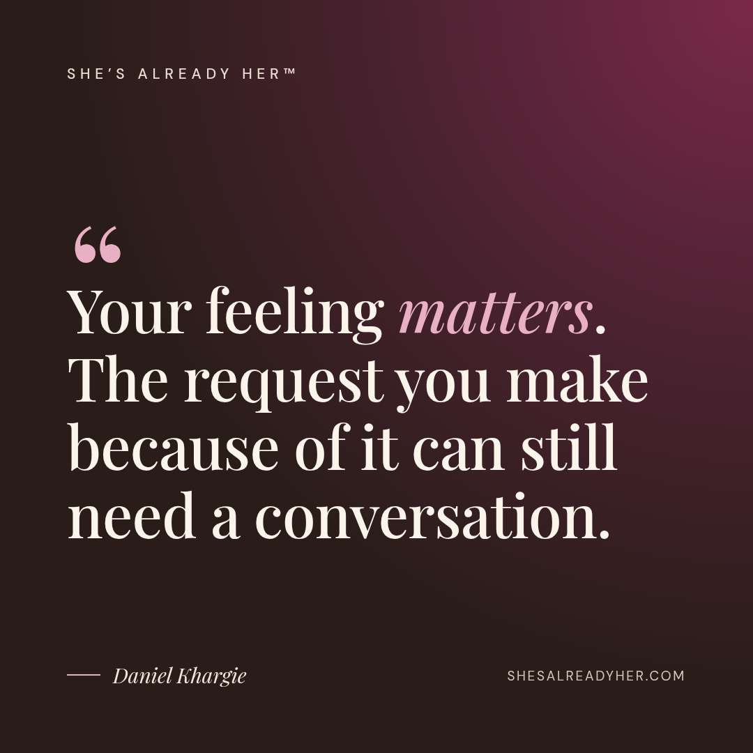 Your feeling matters. The request you make because of it can still need a conversation.