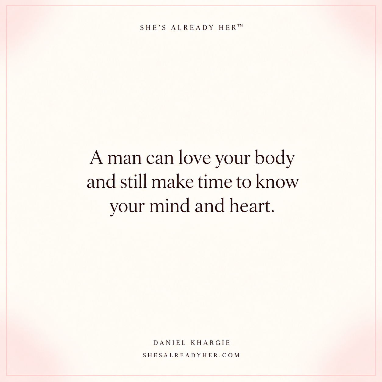 A man can love your body and still make time to know your mind and heart.