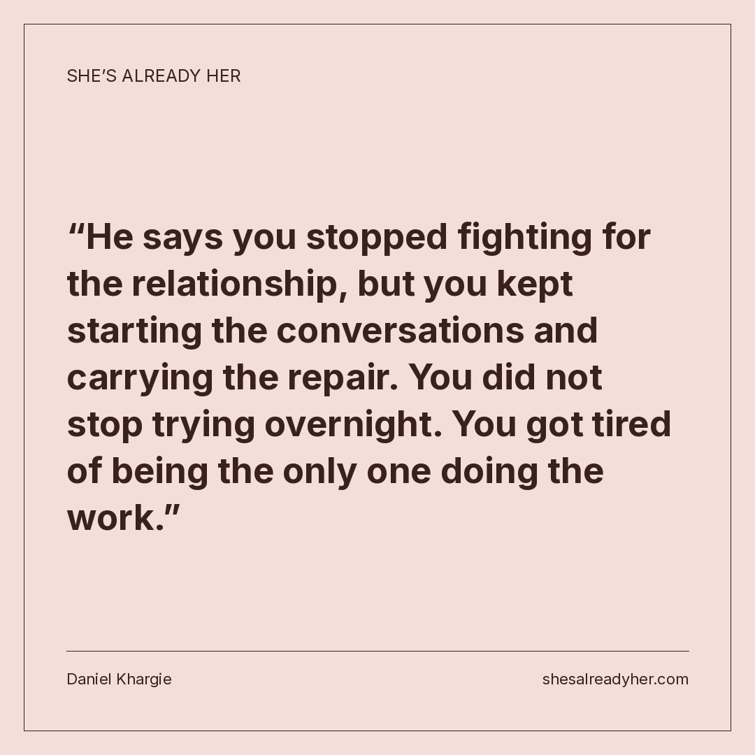 He says you stopped fighting for the relationship, but you kept starting the conversations and carrying the repair. You did not stop trying overnight. You got tired of being the only one doing the work.