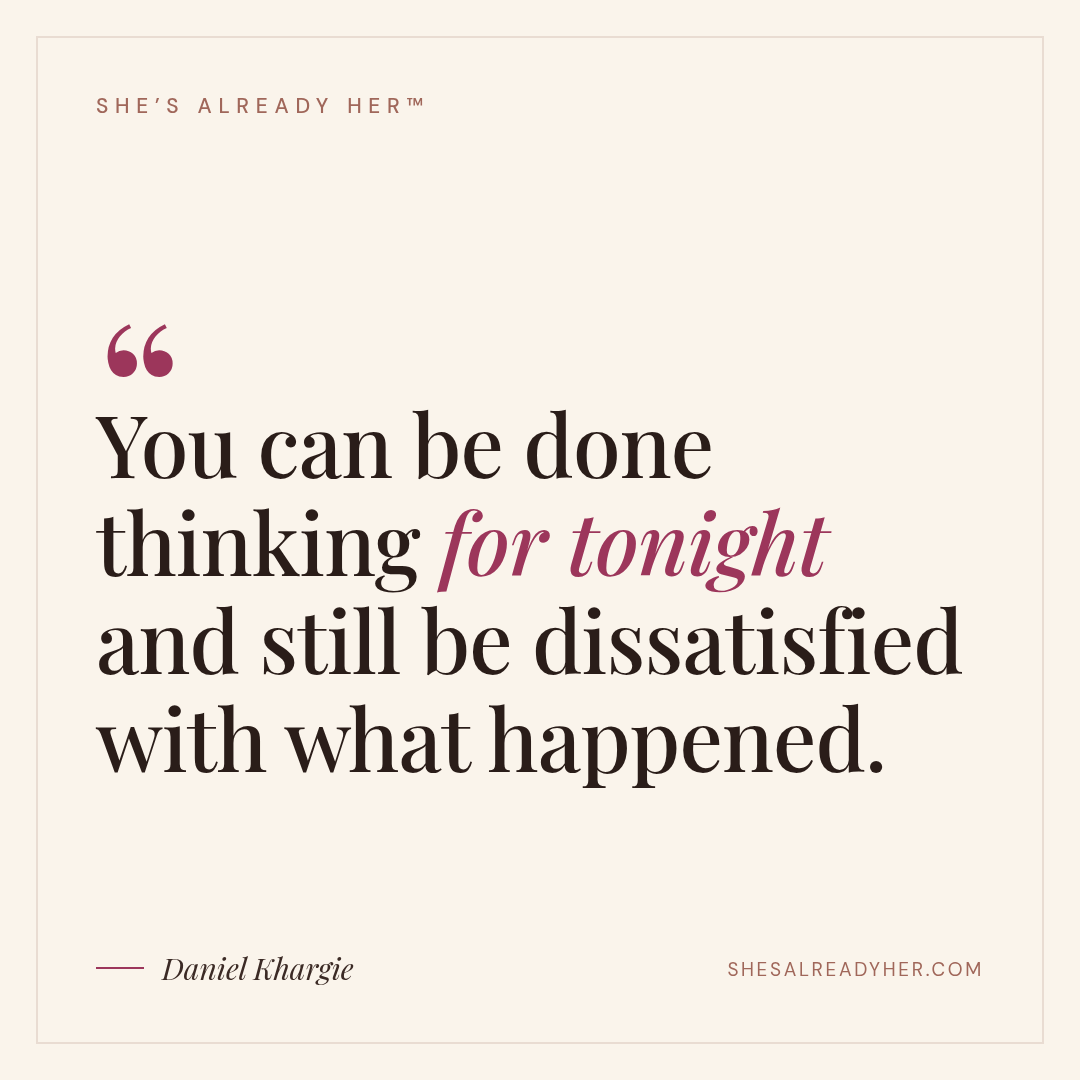 You can be done thinking for tonight and still be dissatisfied with what happened.