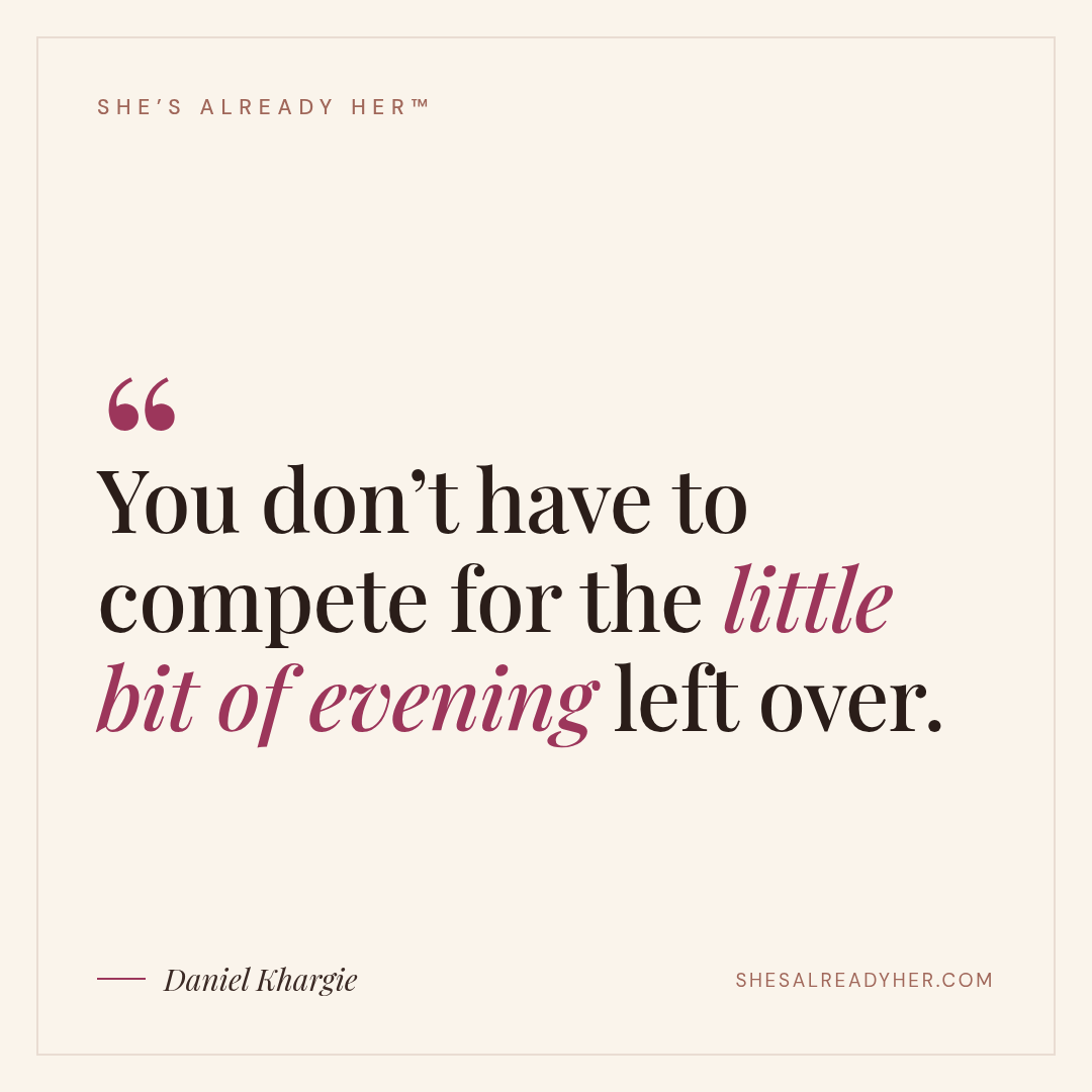 You don’t have to compete for the little bit of evening left over.
