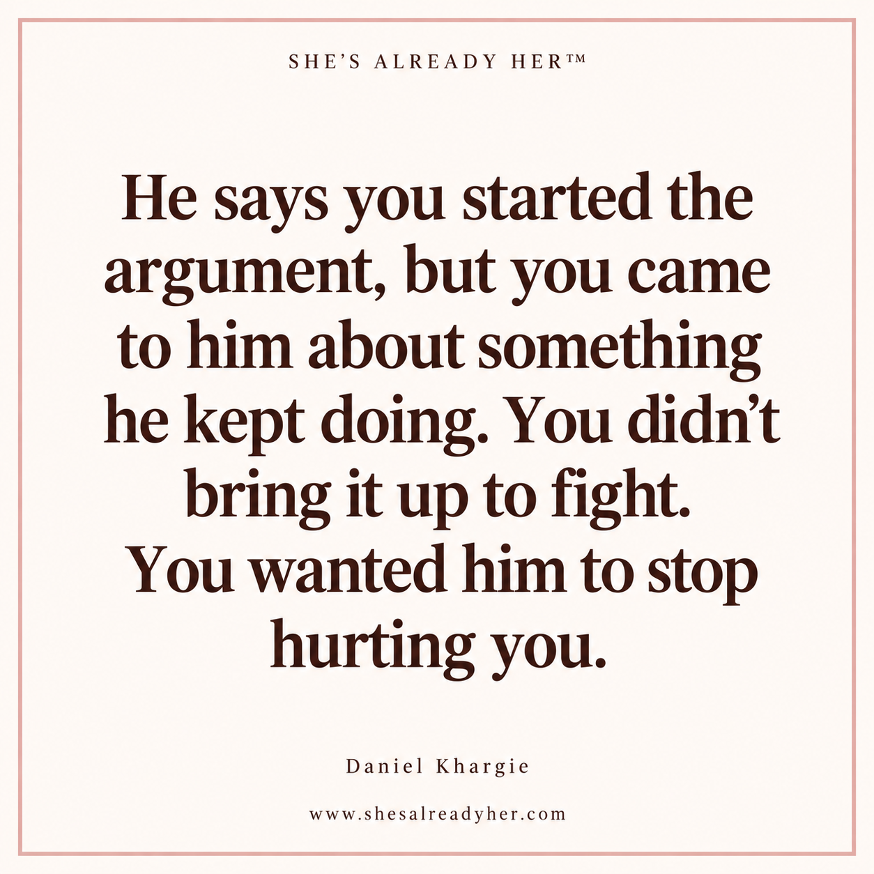 He says you started the argument, but you came to him about something he kept doing. You didn’t bring it up to fight. You wanted him to stop hurting you.