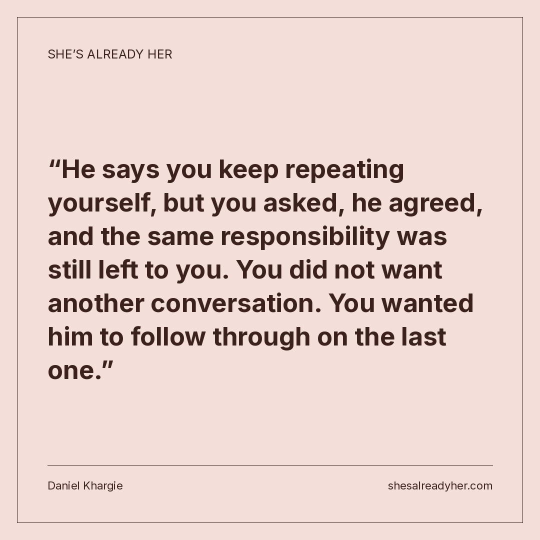 He says you keep repeating yourself, but you asked, he agreed, and the same responsibility was still left to you. You did not want another conversation. You wanted him to follow through on the last one.