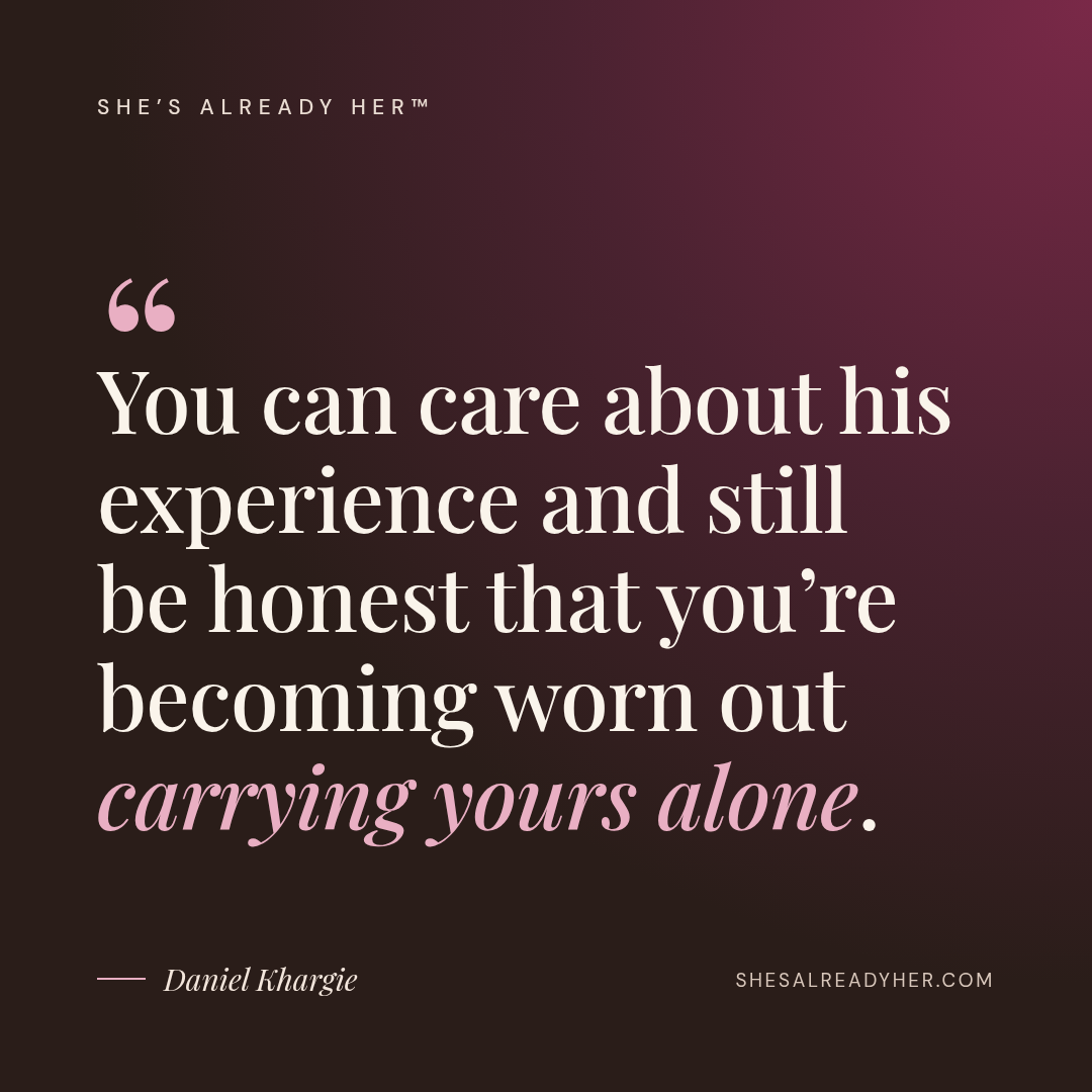 You can care about his experience and still be honest that you’re becoming worn out carrying yours alone.