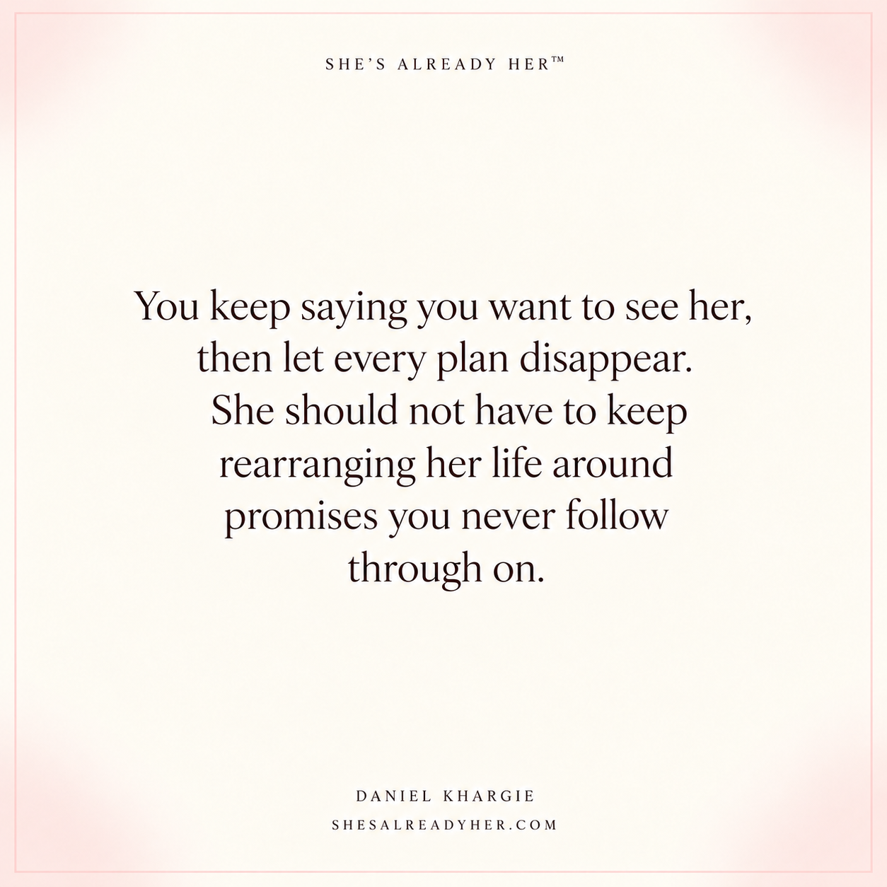 You keep saying you want to see her, then let every plan disappear. She should not have to keep rearranging her life around promises you never follow through on.