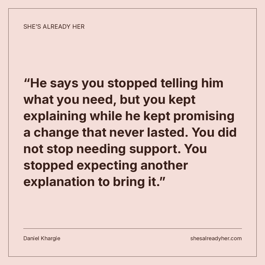 He says you stopped telling him what you need, but you kept explaining while he kept promising a change that never lasted. You did not stop needing support. You stopped expecting another explanation to bring it.