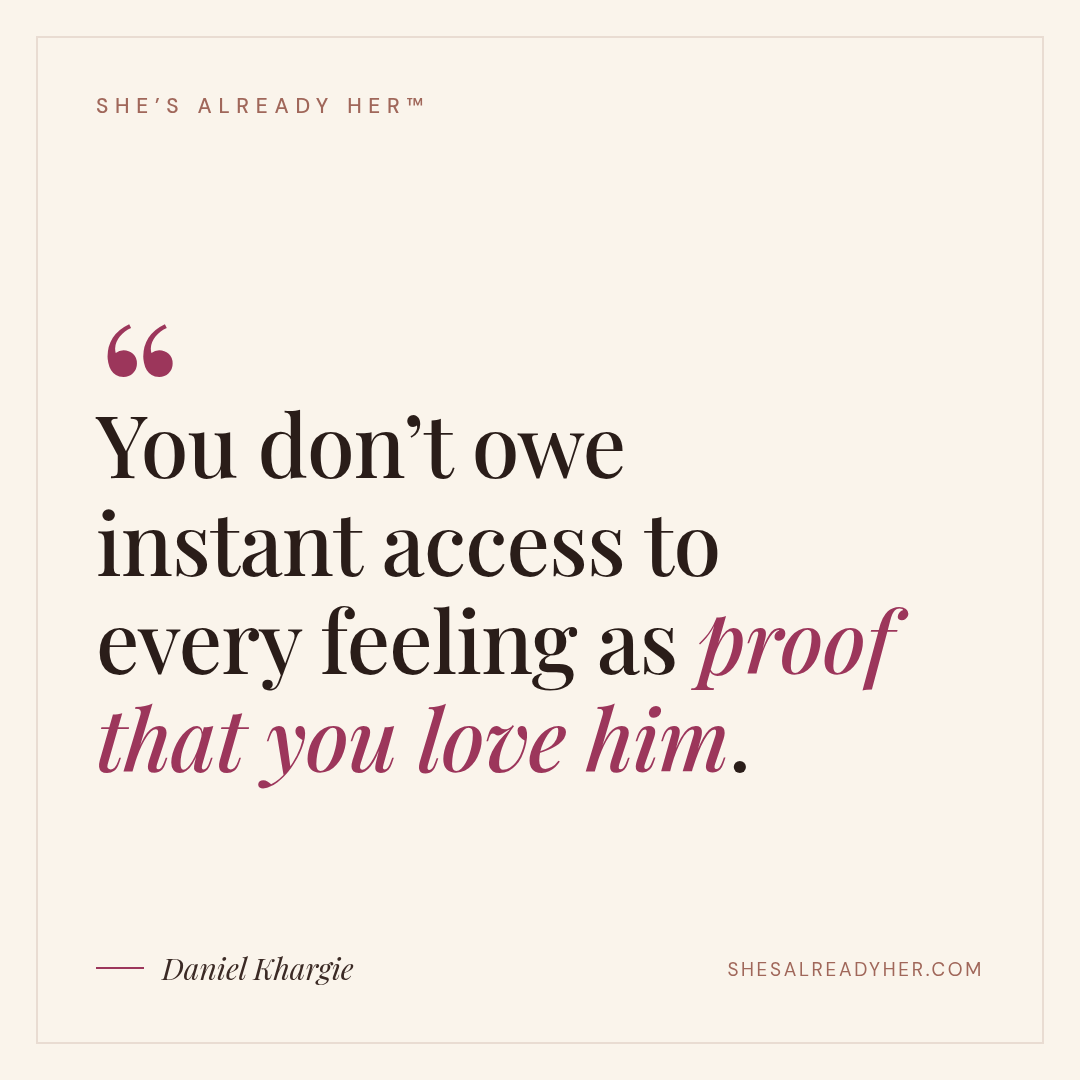 You don’t owe instant access to every feeling as proof that you love him.