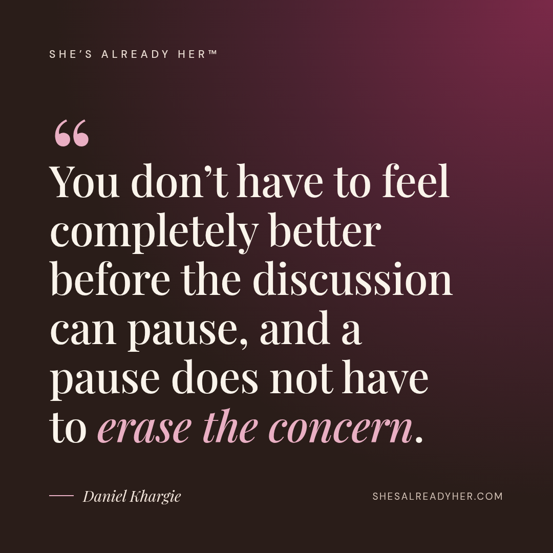 You don’t have to feel completely better before the discussion can pause, and a pause does not have to erase the concern.