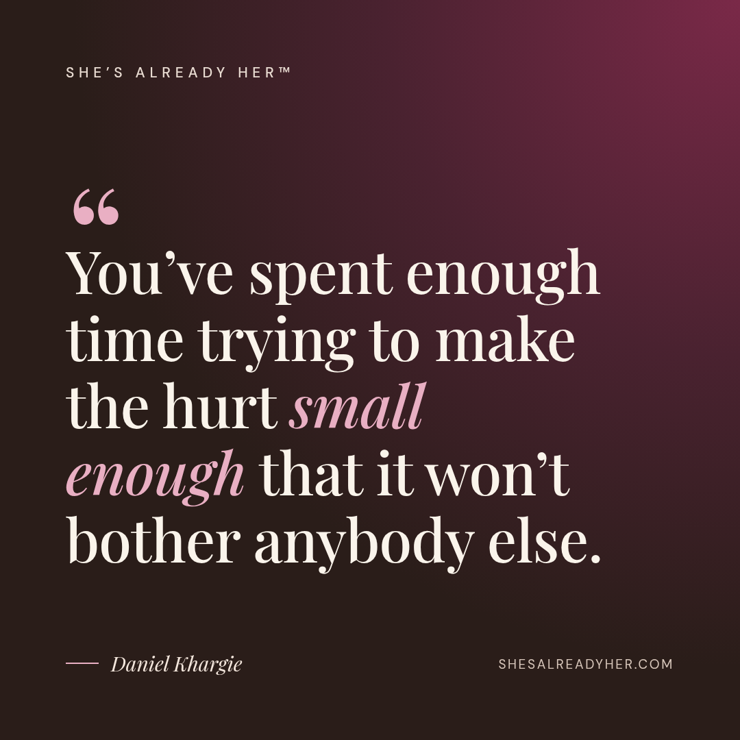 You’ve spent enough time trying to make the hurt small enough that it won’t bother anybody else.