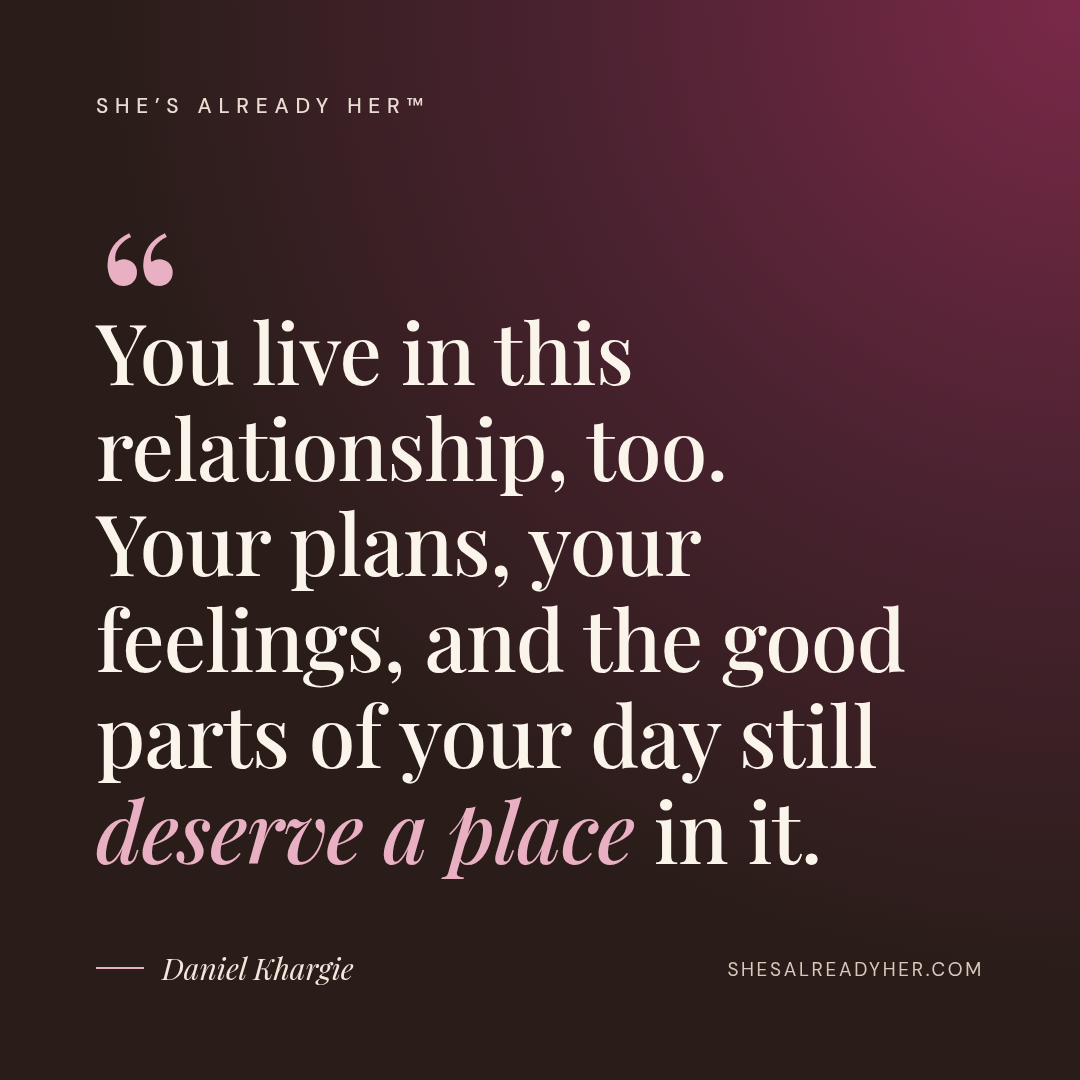 You live in this relationship, too. Your plans, your feelings, and the good parts of your day still deserve a place in it.