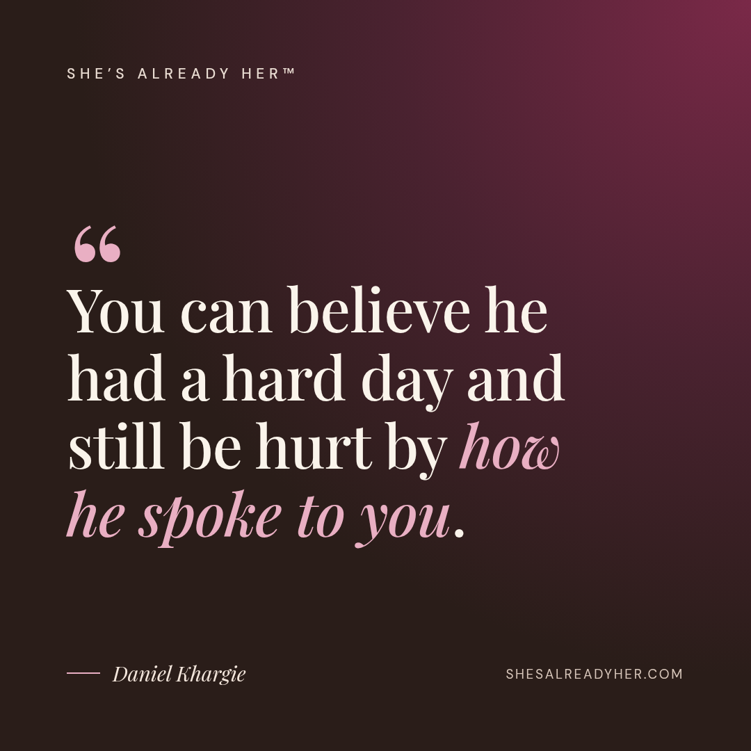 You can believe he had a hard day and still be hurt by how he spoke to you.