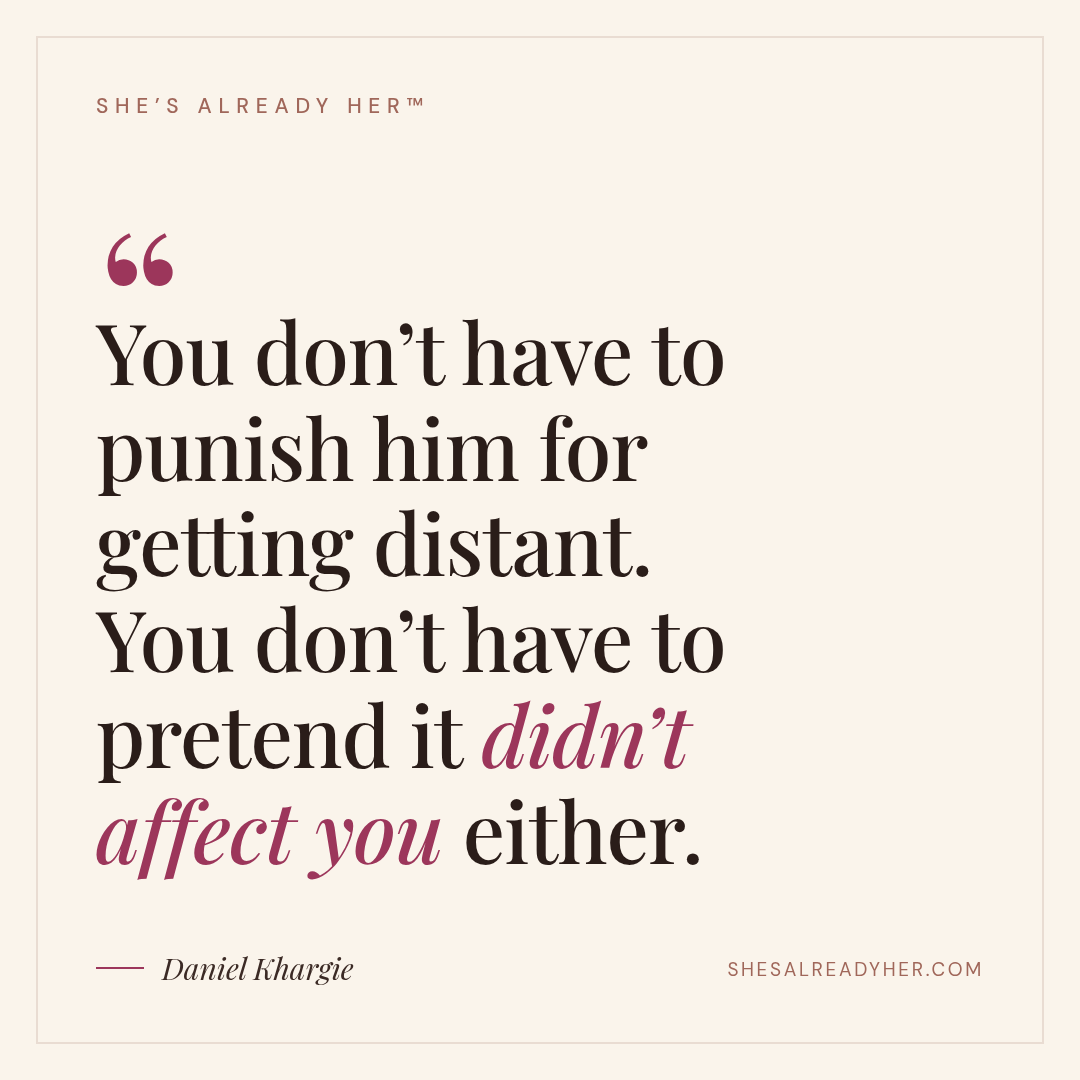 You don’t have to punish him for getting distant. You don’t have to pretend it didn’t affect you either.
