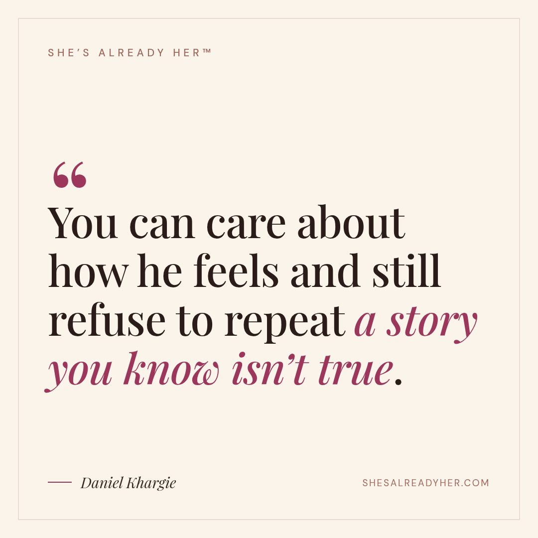 You can care about how he feels and still refuse to repeat a story you know isn’t true.