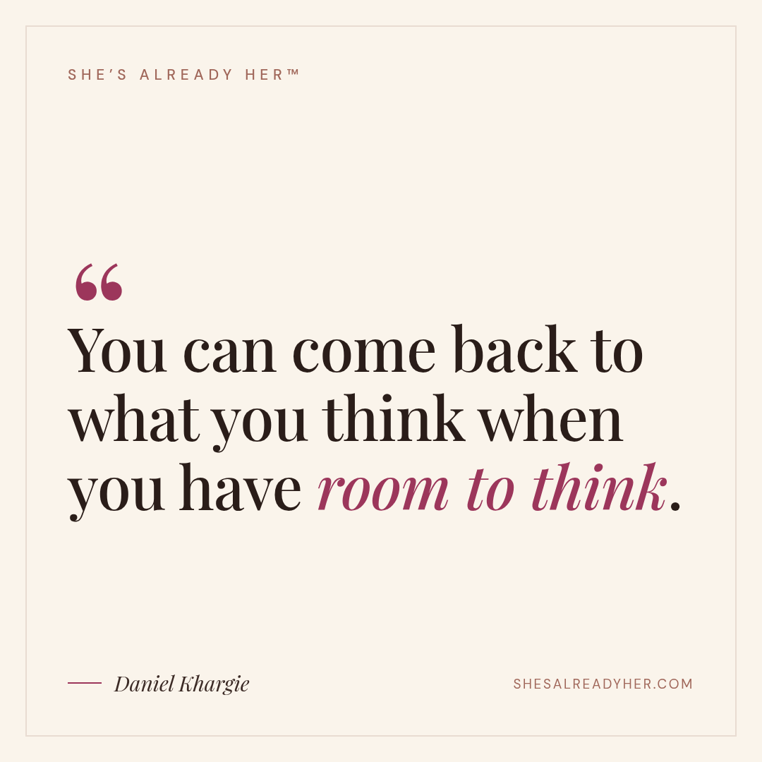 You can come back to what you think when you have room to think.