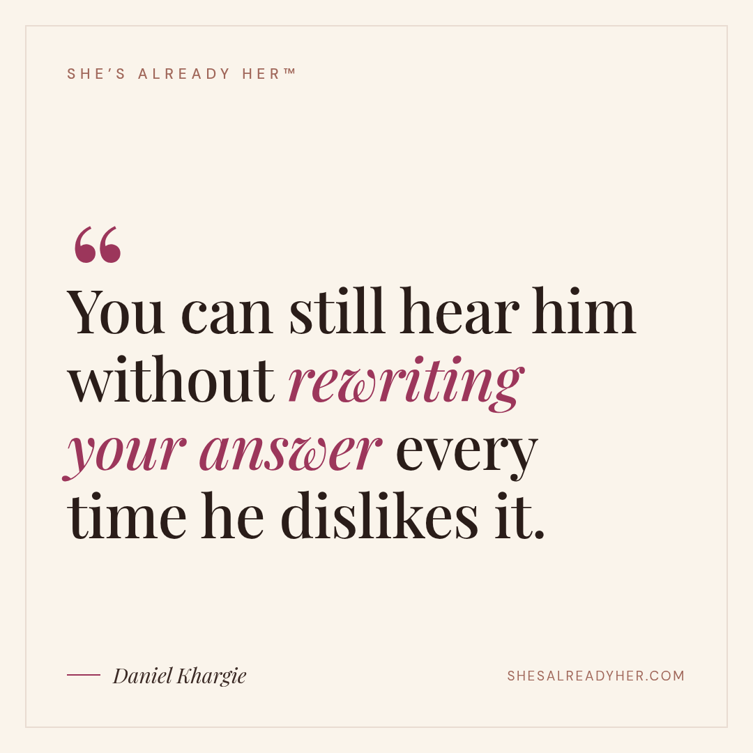 You can still hear him without rewriting your answer every time he dislikes it.