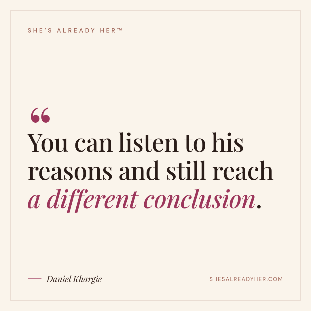 You can listen to his reasons and still reach a different conclusion.